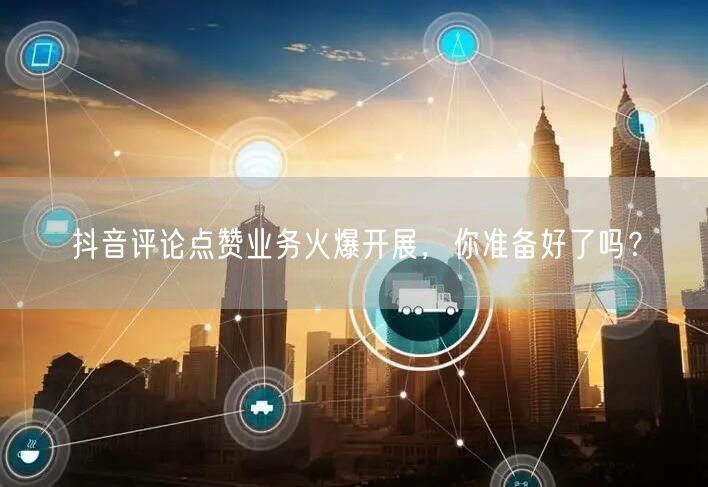 抖音评论点赞业务火爆开展，你准备好了吗？