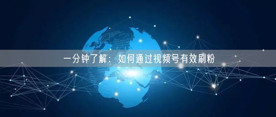 一分钟了解：如何通过视频号有效刷粉