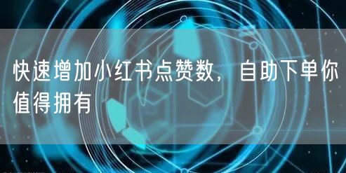 快速增加小红书点赞数,自助下单你值得拥有