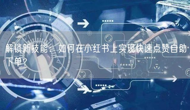 解锁新技能：如何在小红书上实现快速点赞自助下单？