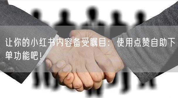 让你的小红书内容备受瞩目：使用点赞自助下单功能吧！