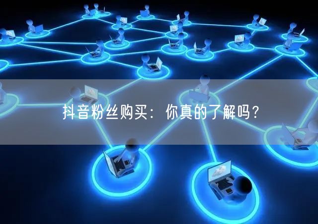 抖音粉丝购买：你真的了解吗？
