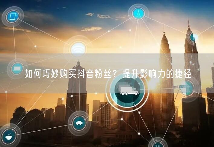 如何巧妙购买抖音粉丝？提升影响力的捷径