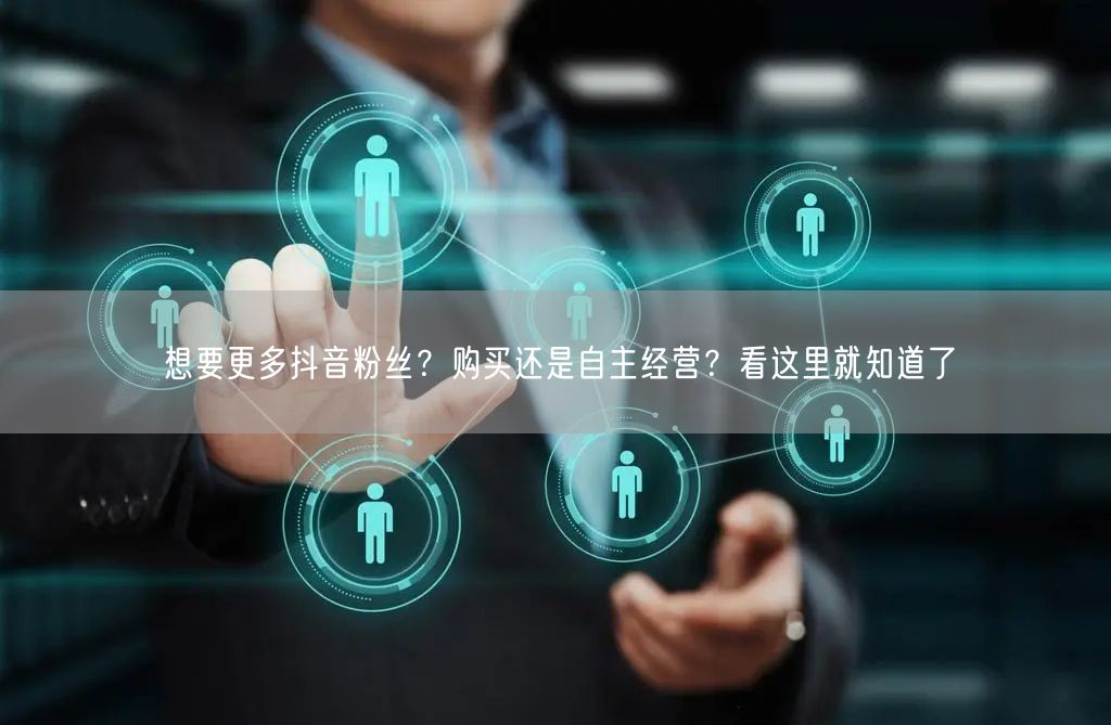 想要更多抖音粉丝？购买还是自主经营？看这里就知道了
