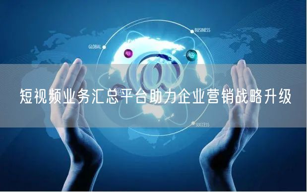 短视频业务汇总平台助力企业营销战略升级