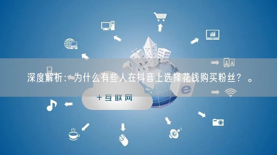 深度解析：为什么有些人在抖音上选择花钱购买粉丝？。