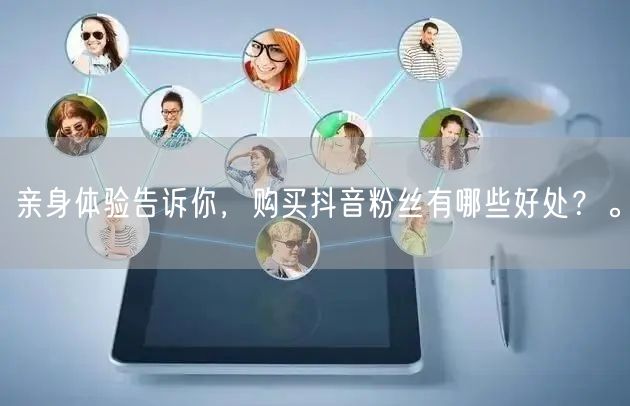 亲身体验告诉你，购买抖音粉丝有哪些好处？。