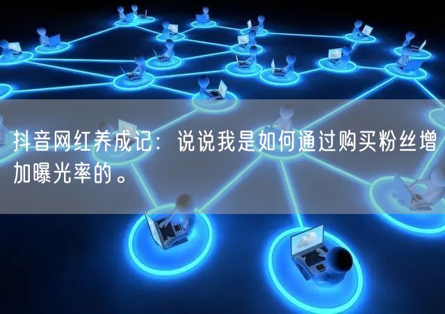 抖音网红养成记：说说我是如何通过购买粉丝增加曝光率的。