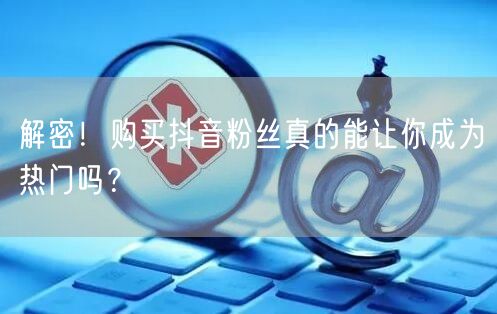 解密！购买抖音粉丝真的能让你成为热门吗？