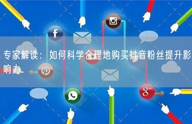 专家解读：如何科学合理地购买抖音粉丝提升影响力