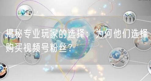 揭秘专业玩家的选择：为何他们选择购买视频号粉丝？
