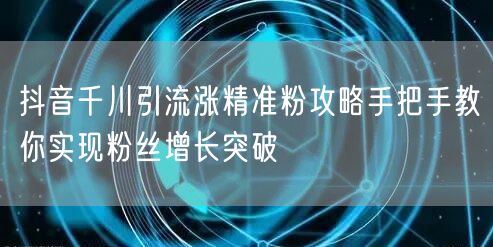 抖音千川引流涨精准粉攻略手把手教你实现粉丝增长突破