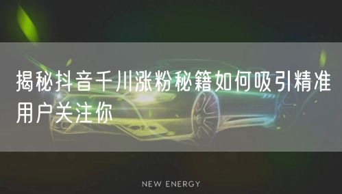 揭秘抖音千川涨粉秘籍如何吸引精准用户关注你