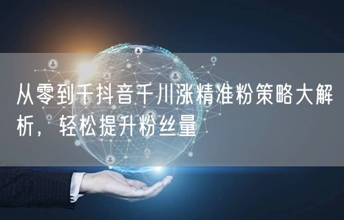从零到千抖音千川涨精准粉策略大解析，轻松提升粉丝量
