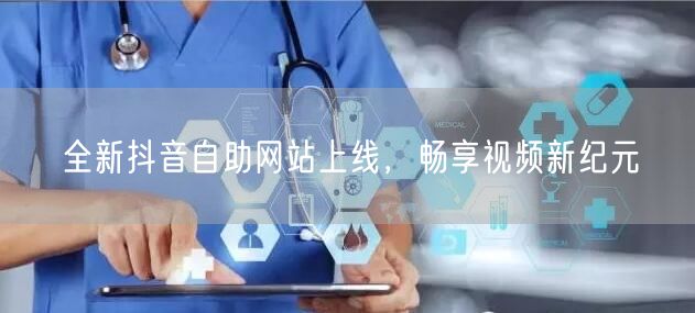 全新抖音自助网站上线，畅享视频新纪元