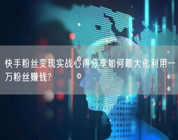 快手粉丝变现实战心得分享如何最大化利用一万粉丝赚钱?
