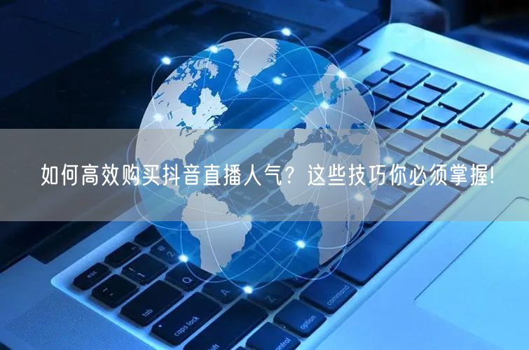 如何高效购买抖音直播人气？这些技巧你必须掌握!