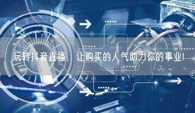 玩转抖音直播，让购买的人气助力你的事业!