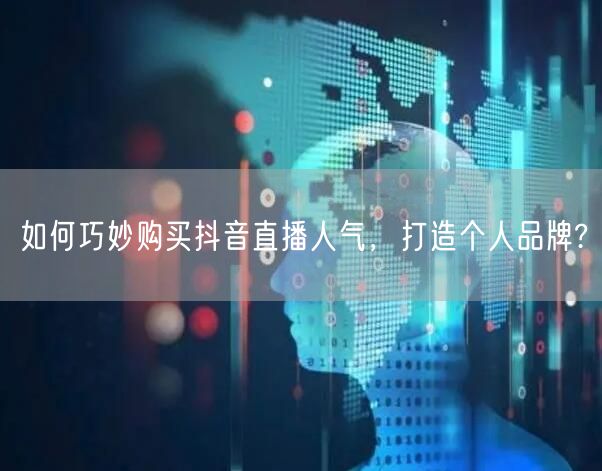 如何巧妙购买抖音直播人气，打造个人品牌?
