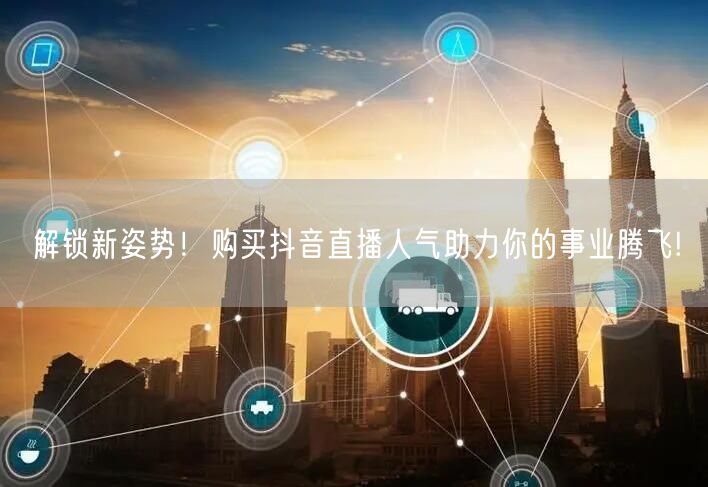 解锁新姿势！购买抖音直播人气助力你的事业腾飞!