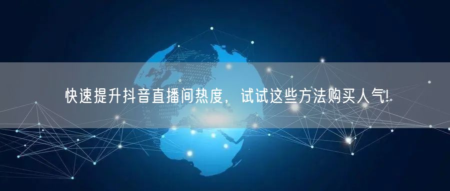 快速提升抖音直播间热度，试试这些方法购买人气!