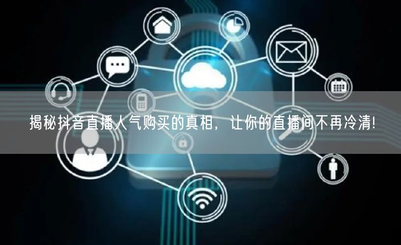 揭秘抖音直播人气购买的真相，让你的直播间不再冷清!