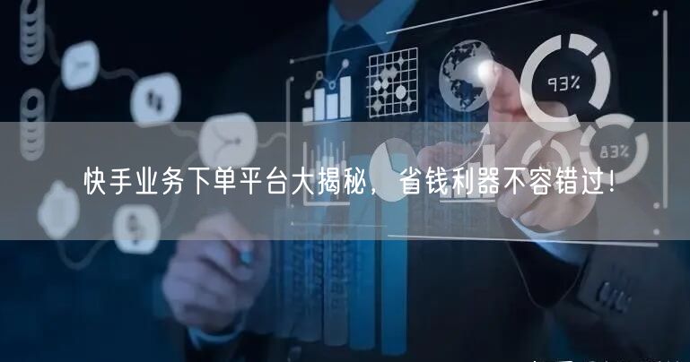 快手业务下单平台大揭秘，省钱利器不容错过！