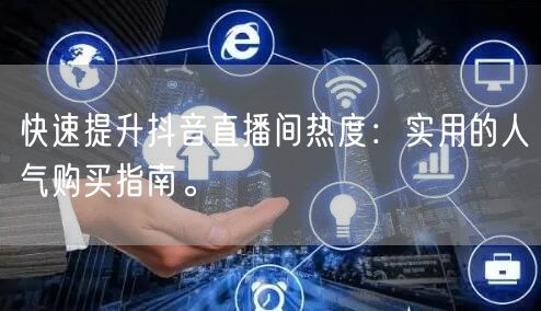 快速提升抖音直播间热度：实用的人气购买指南。