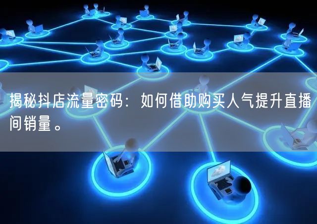 揭秘抖店流量密码：如何借助购买人气提升直播间销量。