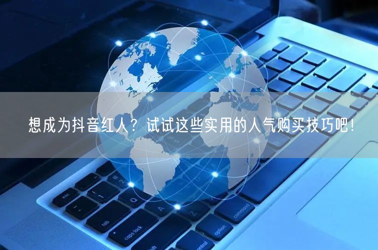 想成为抖音红人？试试这些实用的人气购买技巧吧！