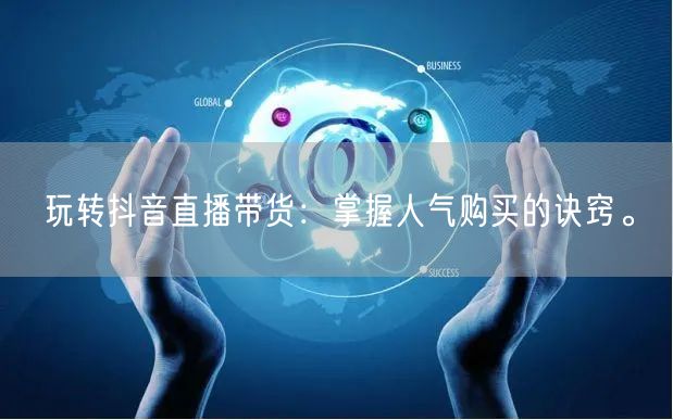 玩转抖音直播带货：掌握人气购买的诀窍。