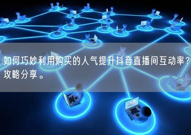 如何巧妙利用购买的人气提升抖音直播间互动率？攻略分享。