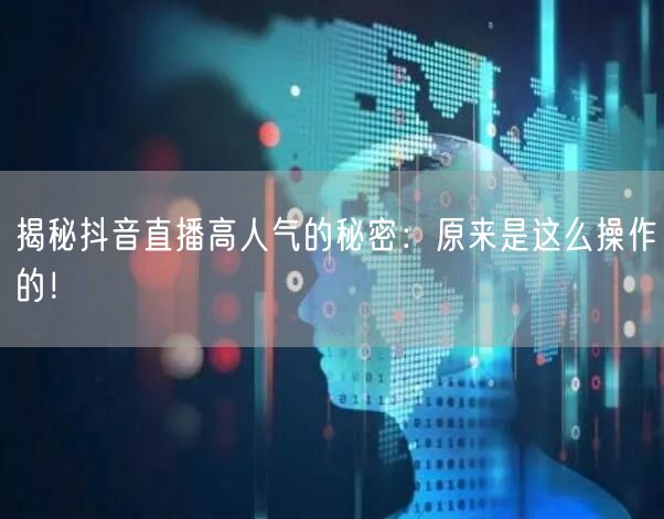 揭秘抖音直播高人气的秘密：原来是这么操作的！