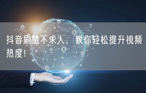 抖音刷赞不求人，教你轻松提升视频热度！