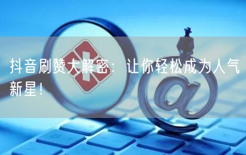 抖音刷赞大解密：让你轻松成为人气新星！