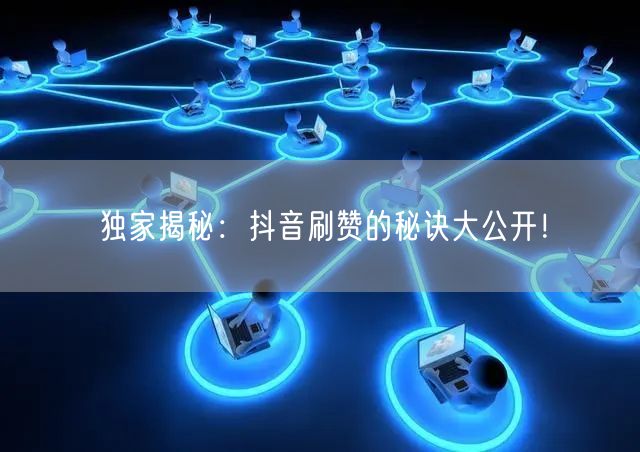 独家揭秘：抖音刷赞的秘诀大公开！