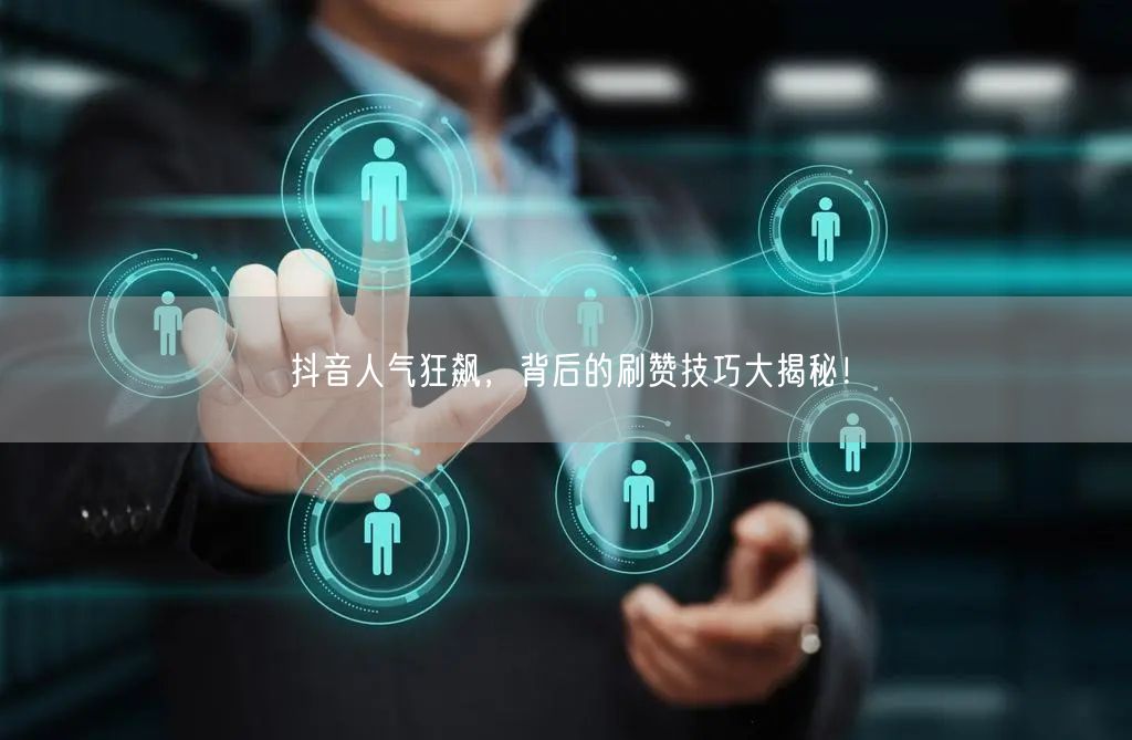 抖音人气狂飙，背后的刷赞技巧大揭秘！