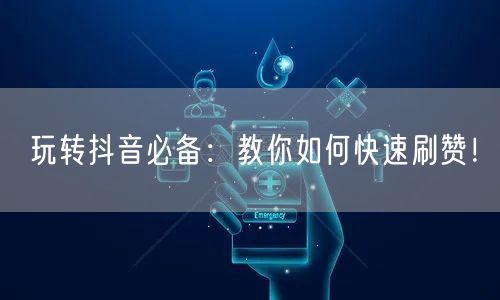 玩转抖音必备：教你如何快速刷赞！