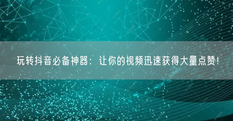 玩转抖音必备神器：让你的视频迅速获得大量点赞！