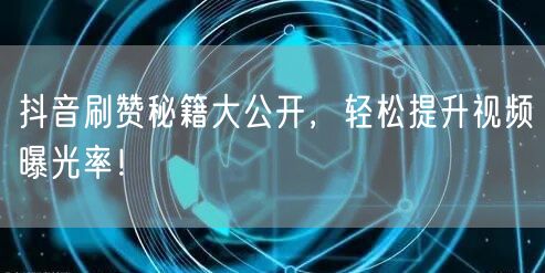 抖音刷赞秘籍大公开，轻松提升视频曝光率！
