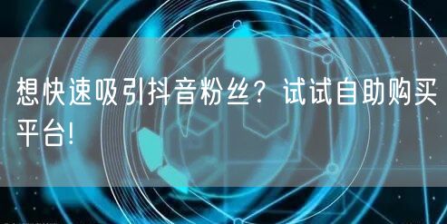 想快速吸引抖音粉丝？试试自助购买平台!