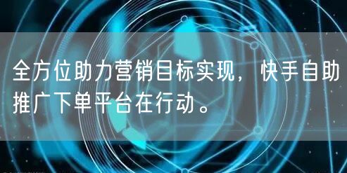 全方位助力营销目标实现,快手自助推广下单平台在行动。
