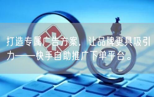 打造专属广告方案,让品牌更具吸引力——快手自助推广下单平台。