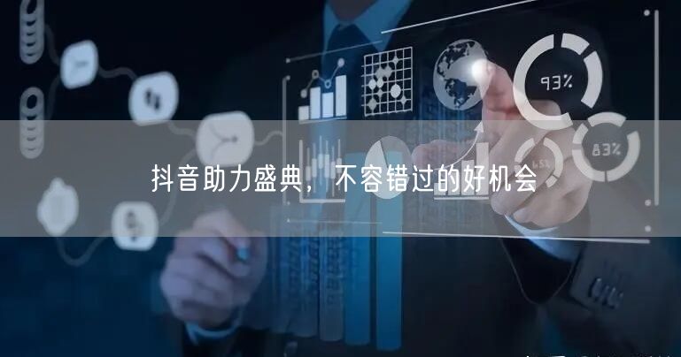 抖音助力盛典，不容错过的好机会