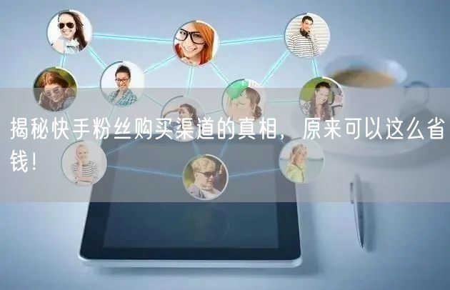 揭秘快手粉丝购买渠道的真相，原来可以这么省钱！