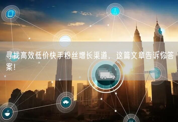 寻找高效低价快手粉丝增长渠道，这篇文章告诉你答案！