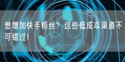 想增加快手粉丝？这些低成本渠道不可错过！