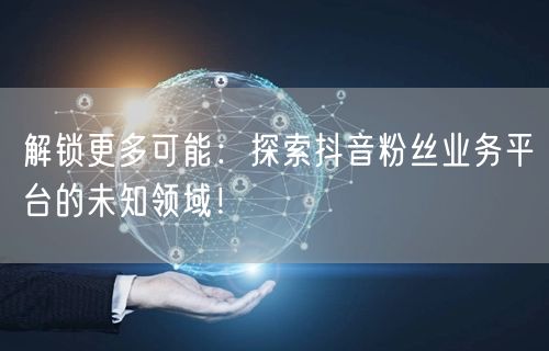 解锁更多可能：探索抖音粉丝业务平台的未知领域！