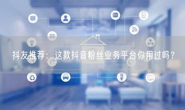 抖友推荐：这款抖音粉丝业务平台你用过吗？
