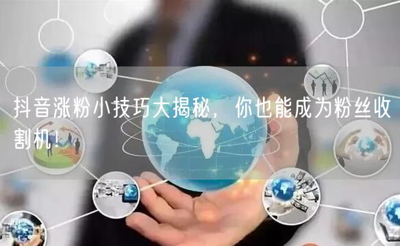 抖音涨粉小技巧大揭秘，你也能成为粉丝收割机！